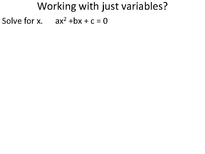 Working with just variables? Solve for x. ax 2 +bx + c = 0