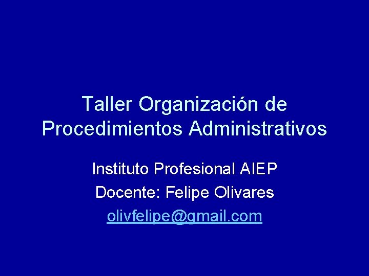 Taller Organización de Procedimientos Administrativos Instituto Profesional AIEP Docente: Felipe Olivares olivfelipe@gmail. com 