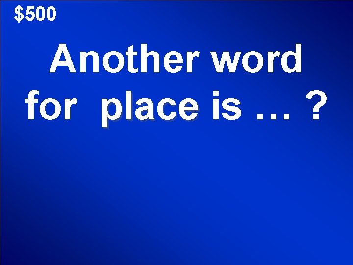 $500 Another word for place is … ? 
