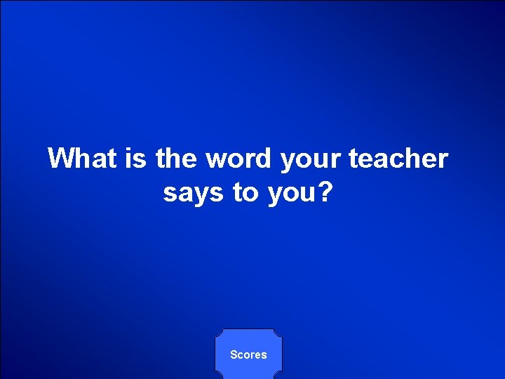 What is the word your teacher says to you? Scores 