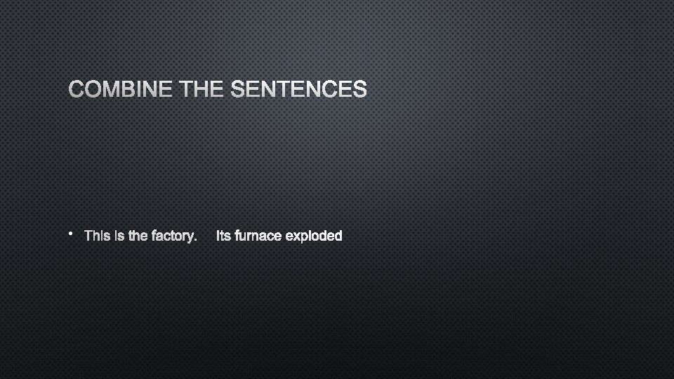 COMBINE THE SENTENCES • THIS IS THE FACTORY. ITS FURNACE EXPLODED 