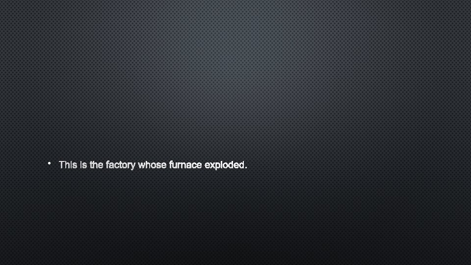  • THIS IS THE FACTORY WHOSE FURNACE EXPLODED. 