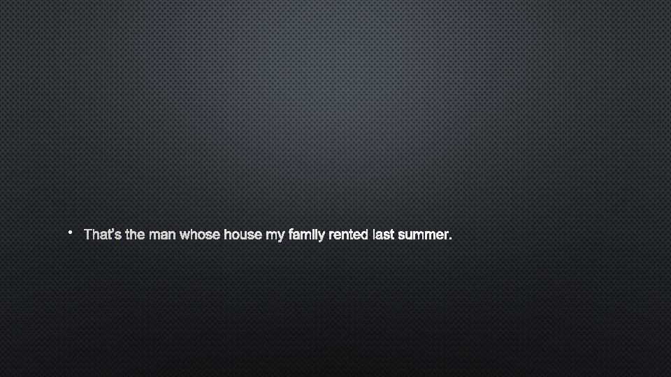  • THAT’S THE MAN WHOSE HOUSE MY FAMILY RENTED LAST SUMMER. 