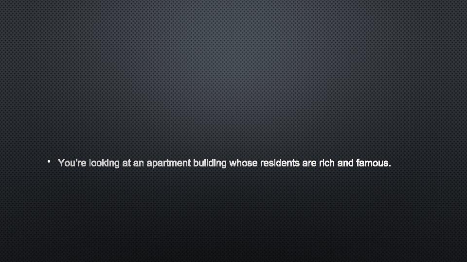  • YOU’RE LOOKING AT AN APARTMENT BUILDING WHOSE RESIDENTS ARE RICH AND FAMOUS.