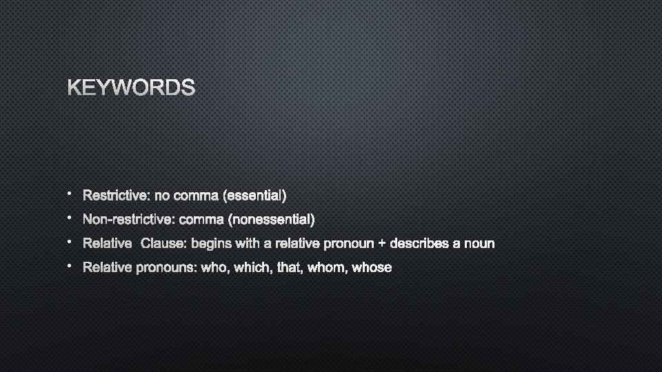 KEYWORDS • RESTRICTIVE: NO COMMA (ESSENTIAL) • NON-RESTRICTIVE: COMMA (NONESSENTIAL) • RELATIVE CLAUSE: BEGINS