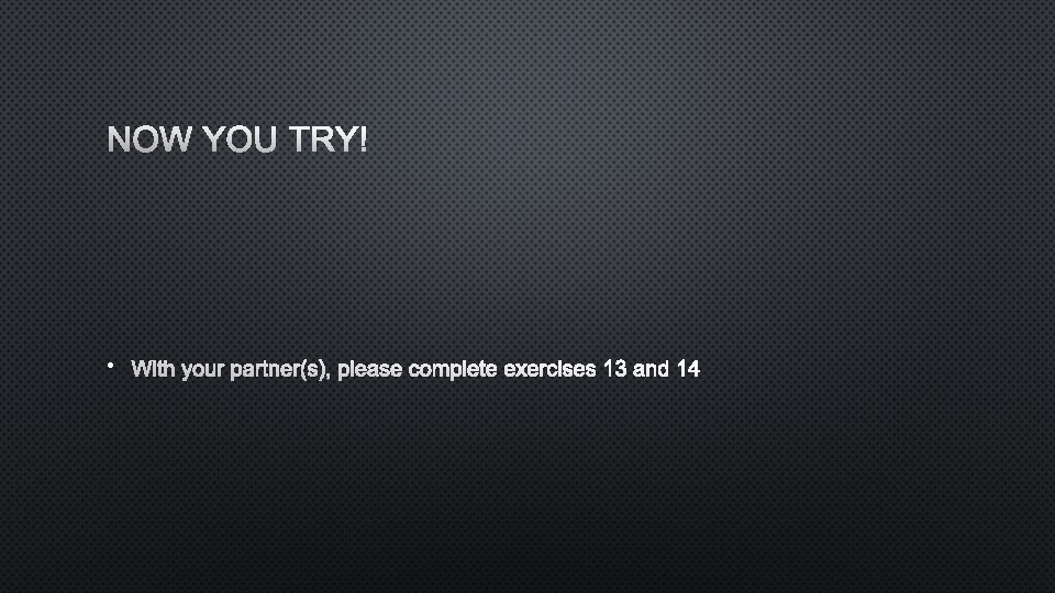 NOW YOU TRY! • WITH YOUR PARTNER(S), PLEASE COMPLETE EXERCISES 13 AND 14 