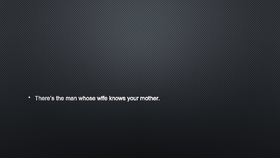  • THERE’S THE MAN WHOSE WIFE KNOWS YOUR MOTHER. 