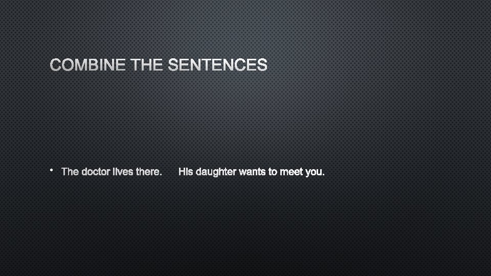 COMBINE THE SENTENCES • THE DOCTOR LIVES THERE. HIS DAUGHTER WANTS TO MEET YOU.