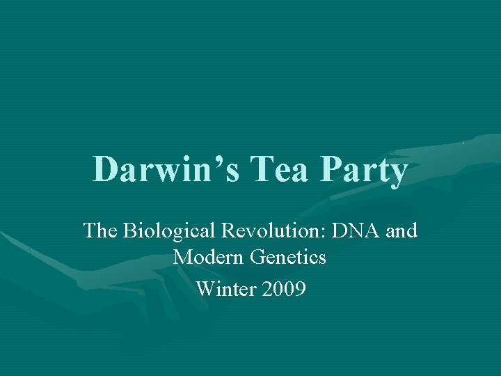 Darwin’s Tea Party The Biological Revolution: DNA and Modern Genetics Winter 2009 