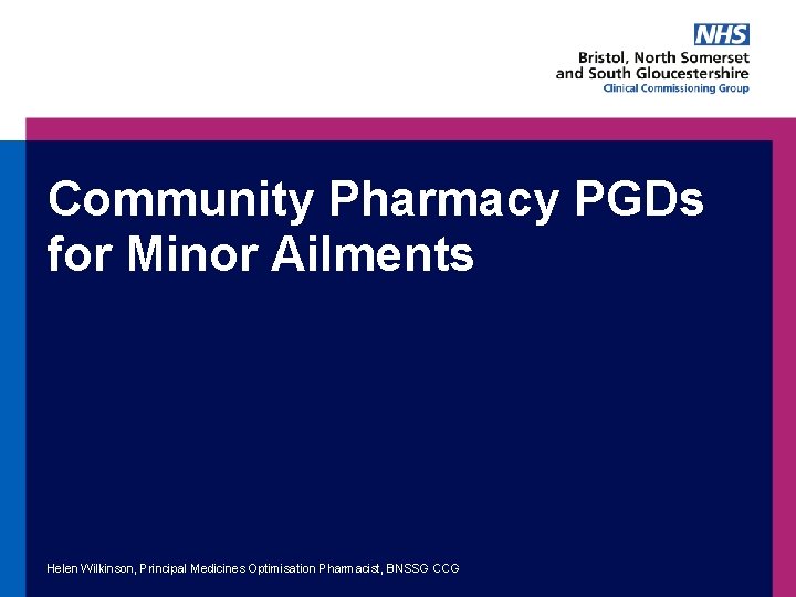 Community Pharmacy PGDs for Minor Ailments Helen Wilkinson, Principal Medicines Optimisation Pharmacist, BNSSG CCG