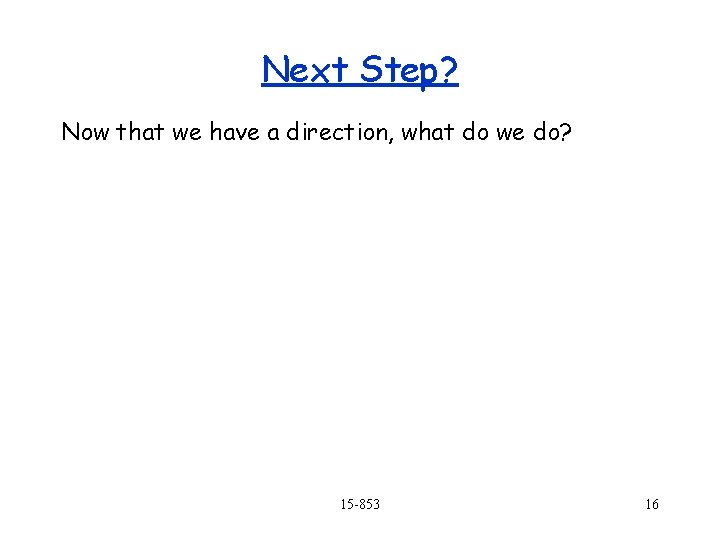 Next Step? Now that we have a direction, what do we do? 15 -853