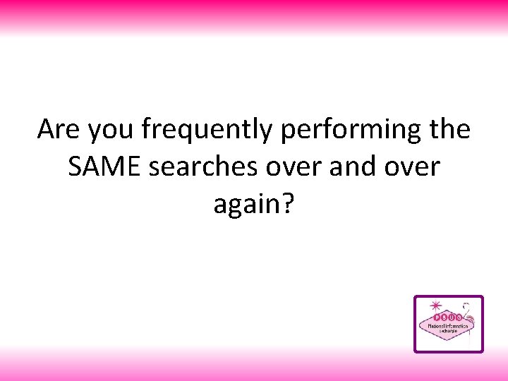 Are you frequently performing the SAME searches over and over again? 