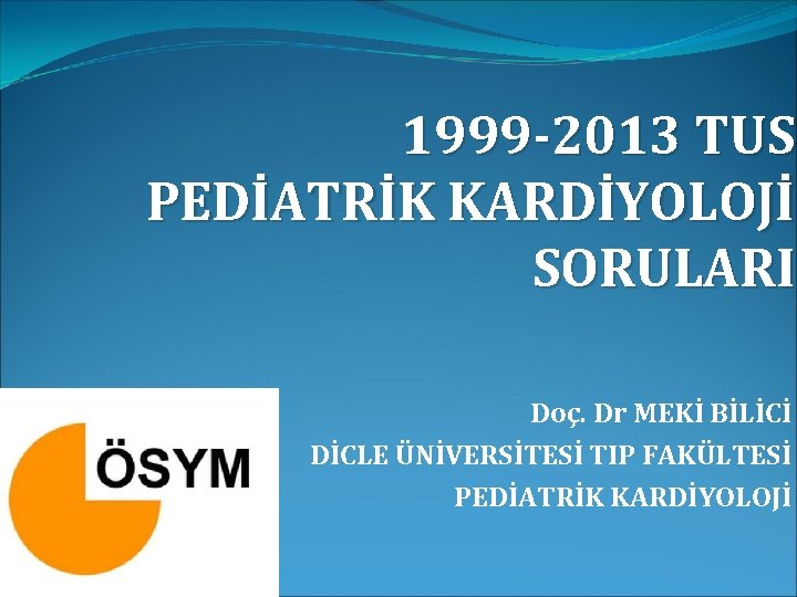 1999 -2013 TUS PEDİATRİK KARDİYOLOJİ SORULARI Doç. Dr MEKİ BİLİCİ DİCLE ÜNİVERSİTESİ TIP FAKÜLTESİ