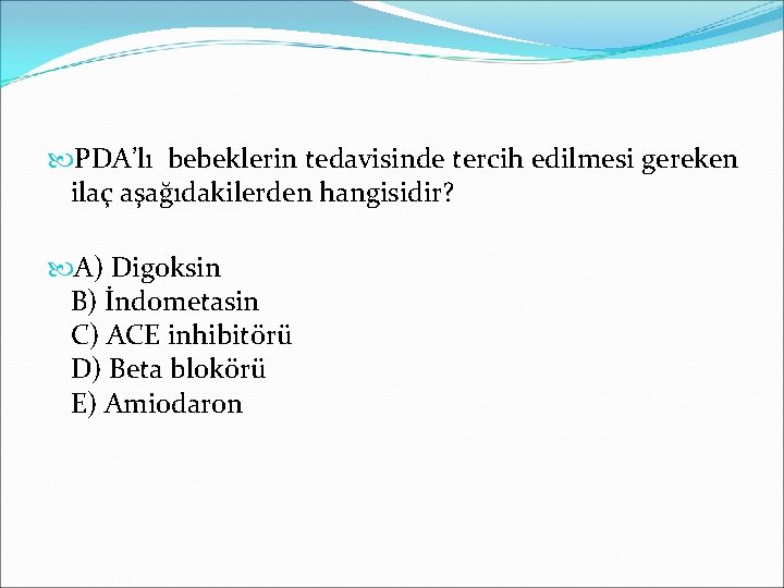  PDA’lı bebeklerin tedavisinde tercih edilmesi gereken ilaç aşağıdakilerden hangisidir? A) Digoksin B) İndometasin