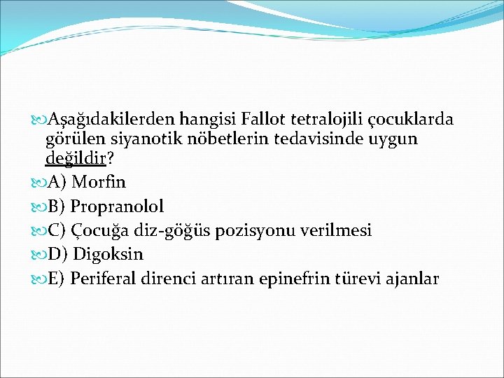  Aşağıdakilerden hangisi Fallot tetralojili çocuklarda görülen siyanotik nöbetlerin tedavisinde uygun değildir? A) Morfin