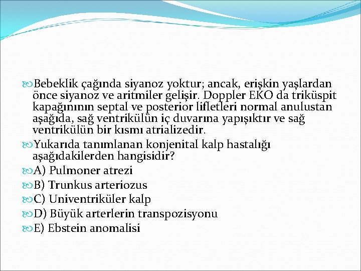  Bebeklik çağında siyanoz yoktur; ancak, erişkin yaşlardan önce siyanoz ve aritmiler gelişir. Doppler