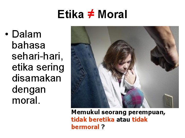 Etika ≠ Moral • Dalam bahasa sehari-hari, etika sering disamakan dengan moral. Memukul seorang