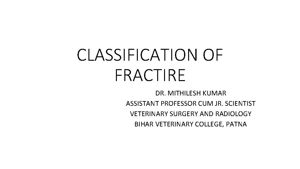 CLASSIFICATION OF FRACTIRE DR. MITHILESH KUMAR ASSISTANT PROFESSOR CUM JR. SCIENTIST VETERINARY SURGERY AND