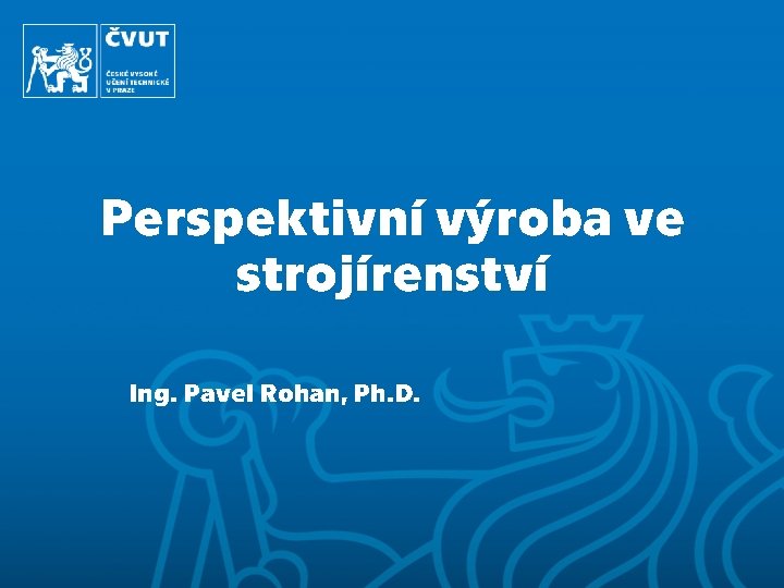 Perspektivní výroba ve strojírenství Ing. Pavel Rohan, Ph. D. 