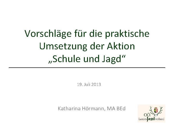 Vorschläge für die praktische Umsetzung der Aktion „Schule und Jagd“ 19. Juli 2013 Katharina Vorschläge für die praktische Umsetzung der Aktion „Schule und Jagd“ 19. Juli 2013 Katharina