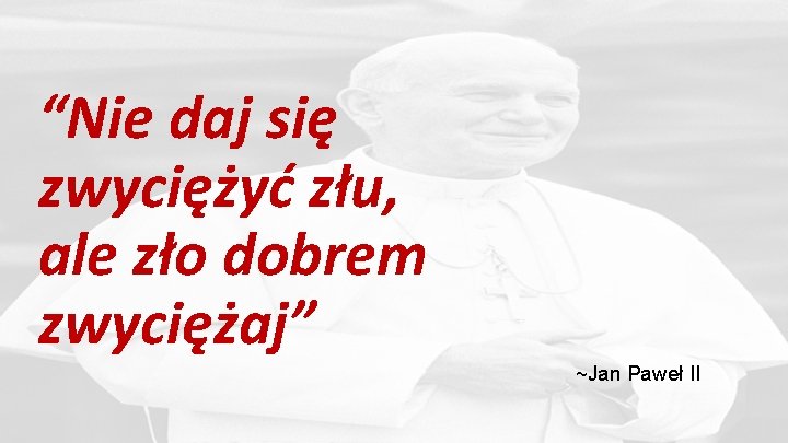 “Nie daj się zwyciężyć złu, ale zło dobrem zwyciężaj” ~Jan Paweł II 