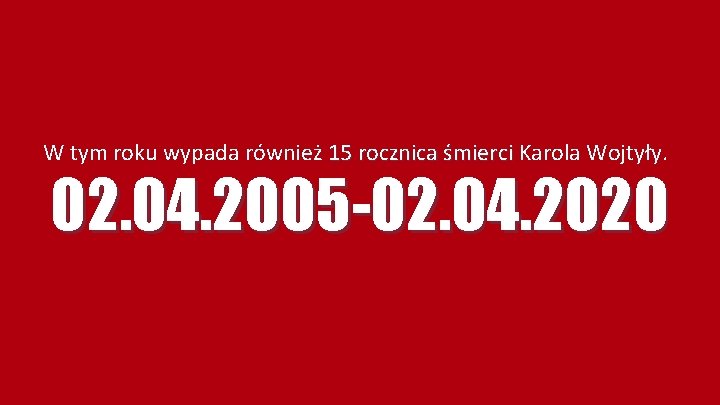 W tym roku wypada również 15 rocznica śmierci Karola Wojtyły. 02. 04. 2005 -02.