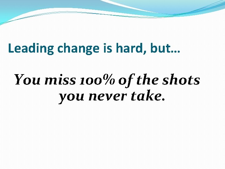 Leading change is hard, but… You miss 100% of the shots you never take.