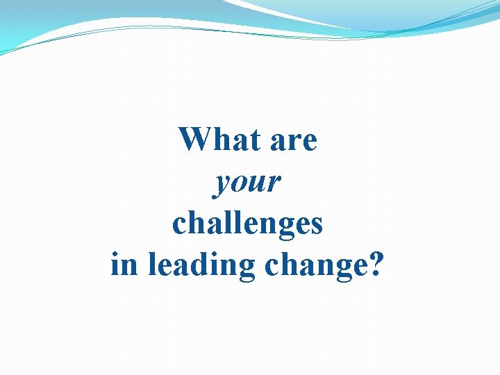 What are your challenges in leading change? 