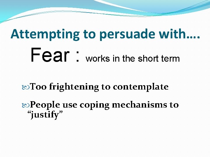 Attempting to persuade with…. Fear : works in the short term Too frightening to