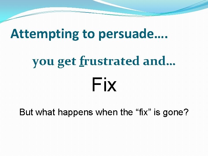 Attempting to persuade…. you get frustrated and… Fix But what happens when the “fix”