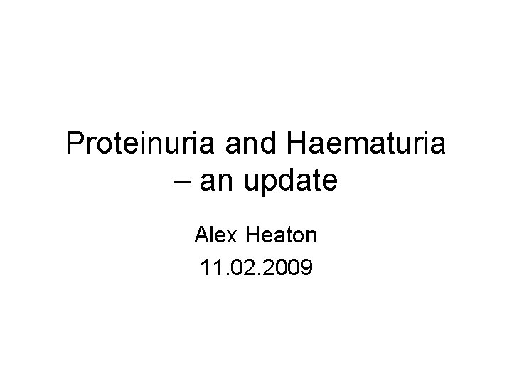 Proteinuria and Haematuria – an update Alex Heaton 11. 02. 2009 