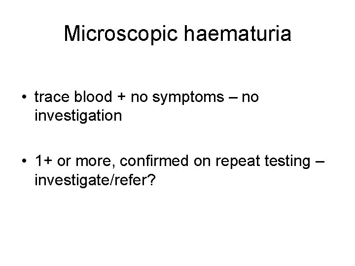 Microscopic haematuria • trace blood + no symptoms – no investigation • 1+ or