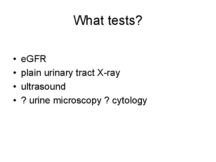 What tests? • • e. GFR plain urinary tract X-ray ultrasound ? urine microscopy