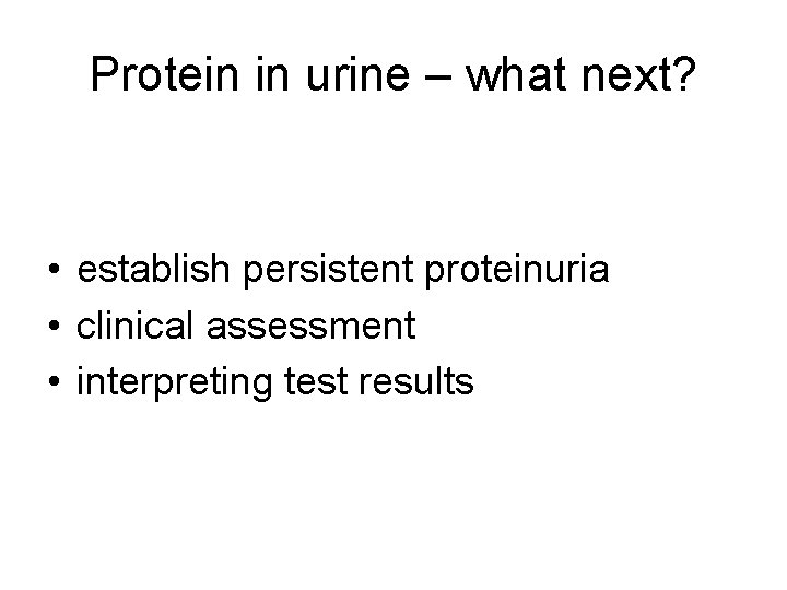 Protein in urine – what next? • establish persistent proteinuria • clinical assessment •