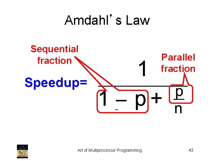Amdahl’s Law Sequential fraction Speedup= Parallel fraction – Art of Multiprocessor Programming 43 