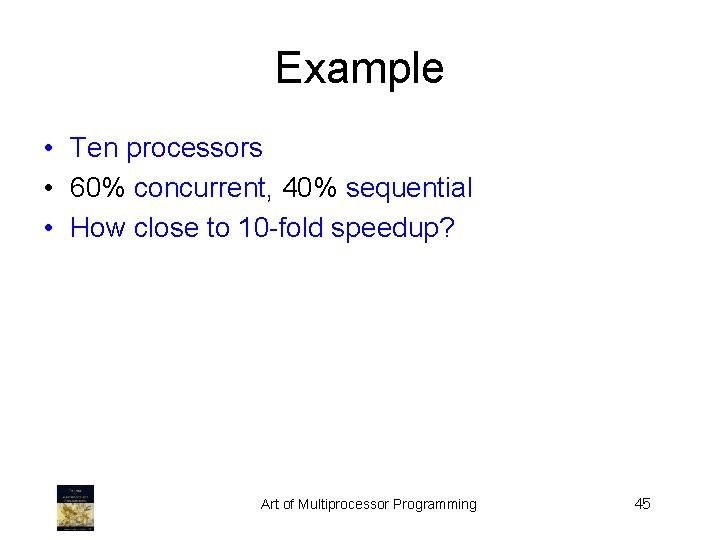 Example • Ten processors • 60% concurrent, 40% sequential • How close to 10