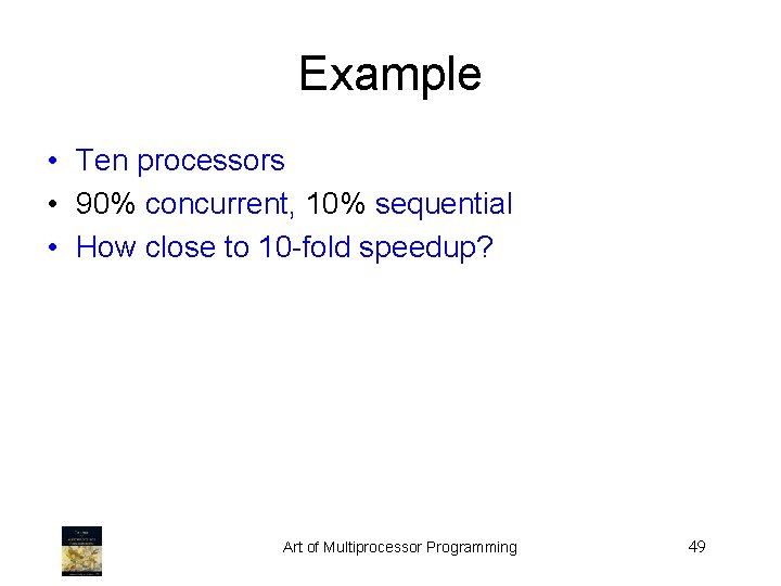 Example • Ten processors • 90% concurrent, 10% sequential • How close to 10