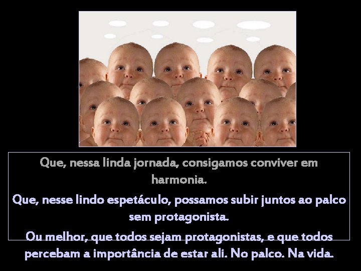 Que, nessa linda jornada, consigamos conviver em harmonia. Que, nesse lindo espetáculo, possamos subir