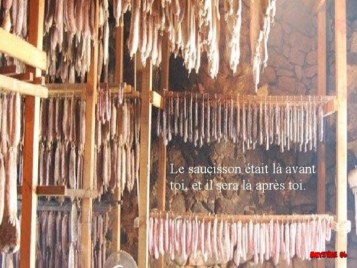 Le saucisson était là avant toi, et il sera là après toi. 