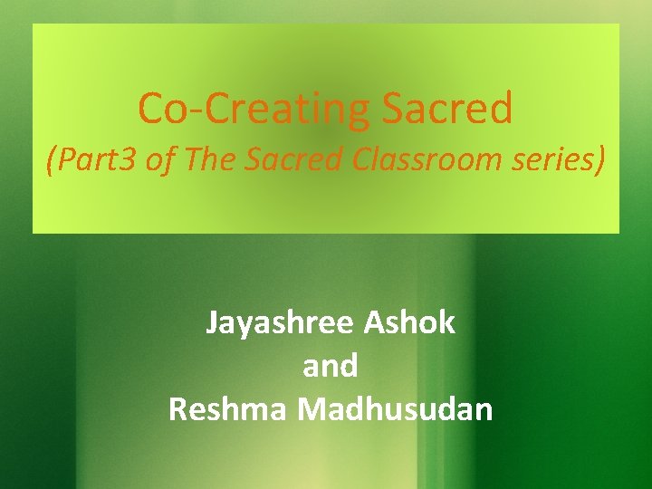Co-Creating Sacred (Part 3 of The Sacred Classroom series) Jayashree Ashok and Reshma Madhusudan