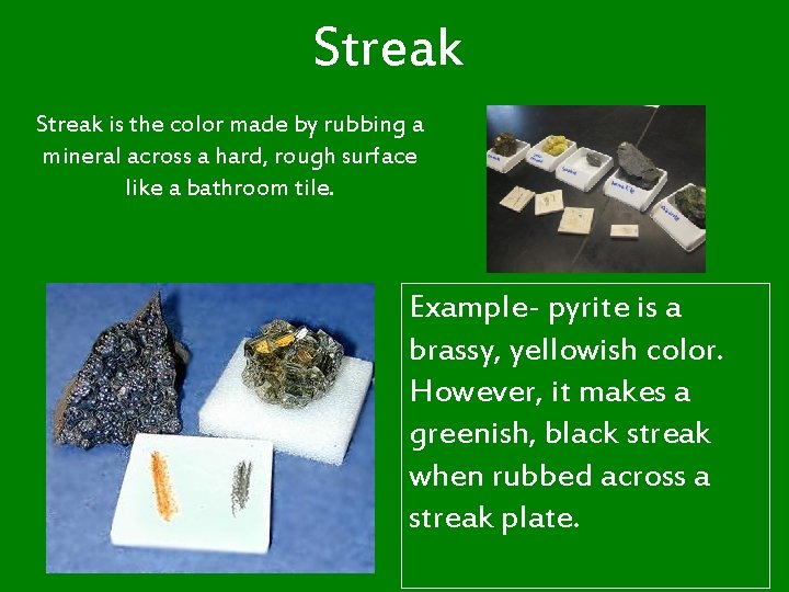 Streak is the color made by rubbing a mineral across a hard, rough surface