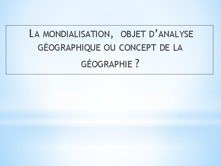 LA MONDIALISATION, OBJET D’ANALYSE GÉOGRAPHIQUE OU CONCEPT DE LA GÉOGRAPHIE ? 