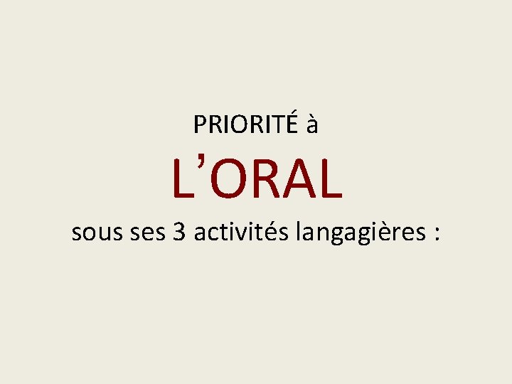 PRIORITÉ à L’ORAL sous ses 3 activités langagières : 