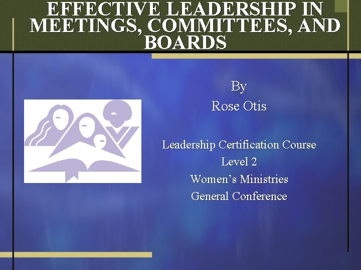 EFFECTIVE LEADERSHIP IN MEETINGS, COMMITTEES, AND BOARDS By Rose Otis Leadership Certification Course Level