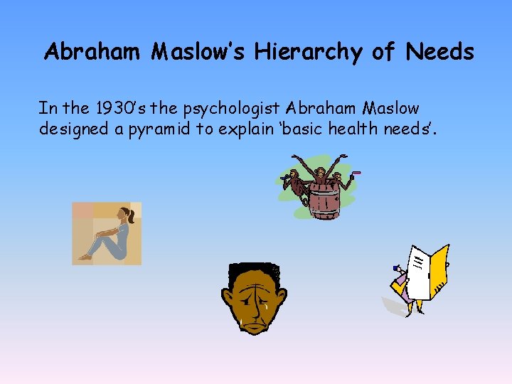 Abraham Maslow’s Hierarchy of Needs In the 1930’s the psychologist Abraham Maslow designed a