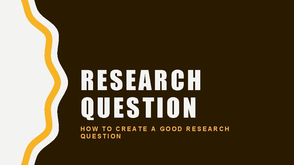 RESEARCH QUESTION HOW TO CREATE A GOOD RESEARCH QUESTION 