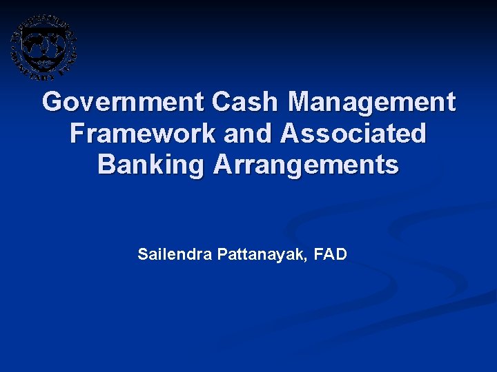 Government Cash Management Framework and Associated Banking Arrangements Sailendra Pattanayak, FAD 