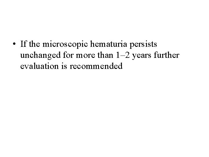 • If the microscopic hematuria persists unchanged for more than 1– 2 years • If the microscopic hematuria persists unchanged for more than 1– 2 years