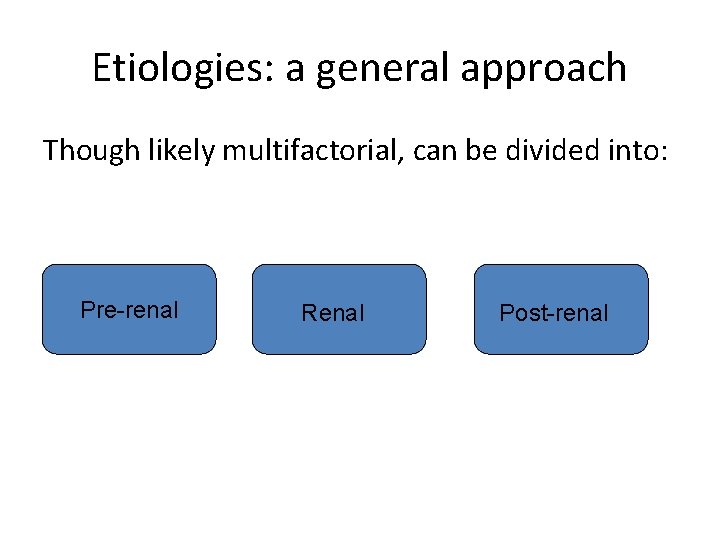 Etiologies: a general approach Though likely multifactorial, can be divided into: Pre-renal Renal Post-renal Etiologies: a general approach Though likely multifactorial, can be divided into: Pre-renal Renal Post-renal