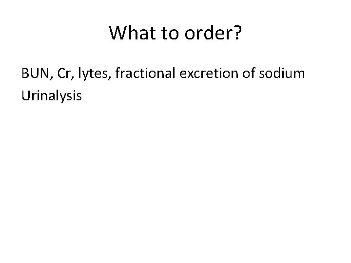 What to order? BUN, Cr, lytes, fractional excretion of sodium Urinalysis What to order? BUN, Cr, lytes, fractional excretion of sodium Urinalysis